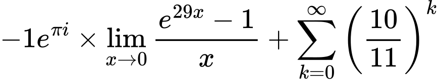 LaTeX Equation: {-1e^{\pi i}} \times {{\lim_{x \to 0}{ {e^{29x} - 1} \over {x} }}} + {\sum\limits_{k=0}^\infty {\left({10 \over {11}}\right)^{k}}}
