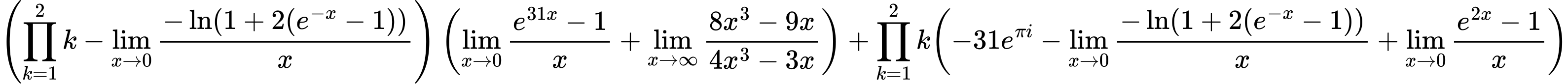 LaTeX Equation: { \left({{\prod_{k=1}^{2} k} - {\lim_{x \to 0}{ {-\ln(1 + 2(e^{-x} - 1))} \over {x} }}}\right) \left({{\lim_{x \to 0}{ {e^{31x} - 1} \over {x} }} + {\lim_{x \to \infty}{{ 8x^{3} - 9x  } \over {{ 4x^{3} - 3x  }}}}}\right) + {{\prod_{k=1}^{2} k}}{\left({{-31e^{\pi i}} - {\lim_{x \to 0}{ {-\ln(1 + 2(e^{-x} - 1))} \over {x} }} + {\lim_{x \to 0}{ {e^{2x} - 1} \over {x} }}} \right)} }