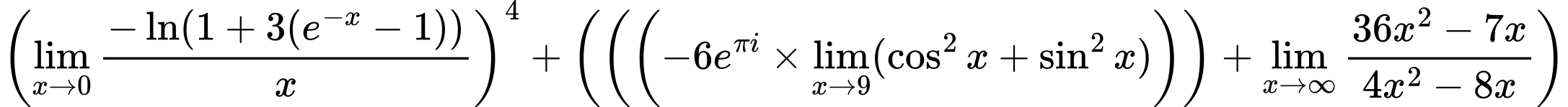 LaTeX Equation: \left({{\lim_{x \to 0}{ {-\ln(1 + 3(e^{-x} - 1))} \over {x} }}}\right)^{4} + \left({{ \left({\left({{-6e^{\pi i}} \times \lim_{{x\to 9}}(\cos^2x + \sin^2x)}\right)}\right) + {{\lim_{x \to \infty}{{ 36x^{2} - 7x  } \over {{ 4x^{2} - 8x  }}}}}}}\right)