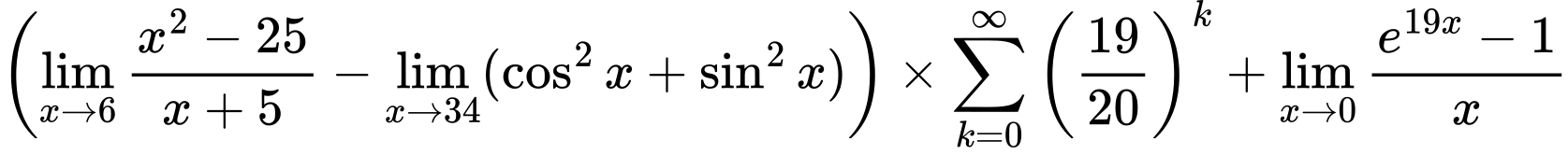 LaTeX Equation: \left({{\lim_{x \to 6} {{x^2 - 25} \over {x + 5}}} - \lim_{{x\to 34}}(\cos^2x + \sin^2x)}\right) \times {{\sum\limits_{k=0}^\infty {\left({19 \over {20}}\right)^{k}}}} + {\lim_{x \to 0}{ {e^{19x} - 1} \over {x} }}