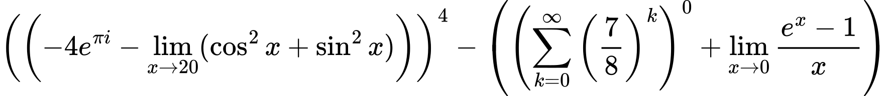 LaTeX Equation: \left({\left({{-4e^{\pi i}} - \lim_{{x\to 20}}(\cos^2x + \sin^2x)}\right)}\right)^{4} - \left({{ \left({{\sum\limits_{k=0}^\infty {\left({7 \over {8}}\right)^{k}}}}\right)^{0} + {{\lim_{x \to 0}{ {e^x - 1} \over {x} }}}}}\right)