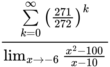 LaTeX Equation: {\sum\limits_{k=0}^\infty {\left({271 \over {272}}\right)^{k}}} \over {{\lim_{x \to -6} {{x^2 - 100} \over {x - 10}}}}