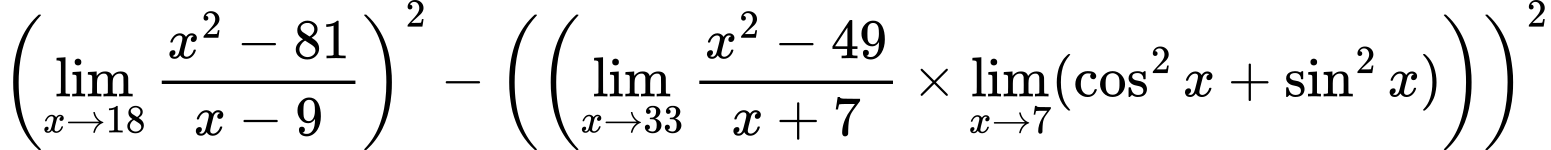 LaTeX Equation: { \left({{\lim_{x \to 18} {{x^2 - 81} \over {x - 9}}}}\right)^2 -  \left({\left({{\lim_{x \to 33} {{x^2 - 49} \over {x + 7}}} \times \lim_{{x\to 7}}(\cos^2x + \sin^2x)}\right)}\right)^2}