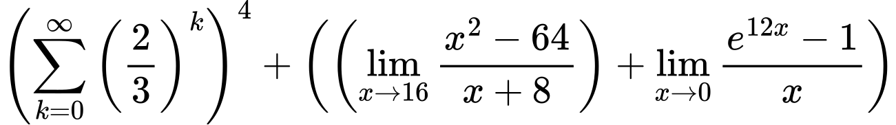 LaTeX Equation: \left({{\sum\limits_{k=0}^\infty {\left({2 \over {3}}\right)^{k}}}}\right)^{4} + \left({{ \left({{\lim_{x \to 16} {{x^2 - 64} \over {x + 8}}}}\right) + {{\lim_{x \to 0}{ {e^{12x} - 1} \over {x} }}}}}\right)