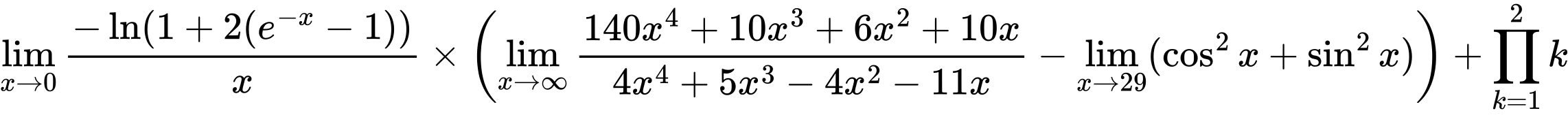LaTeX Equation: {\lim_{x \to 0}{ {-\ln(1 + 2(e^{-x} - 1))} \over {x} }} \times {\left({{\lim_{x \to \infty}{{ 140x^{4} + 10x^{3} + 6x^{2} + 10x  } \over {{ 4x^{4} + 5x^{3} - 4x^{2} - 11x  }}}} - \lim_{{x\to 29}}(\cos^2x + \sin^2x)}\right)} + {\prod_{k=1}^{2} k}