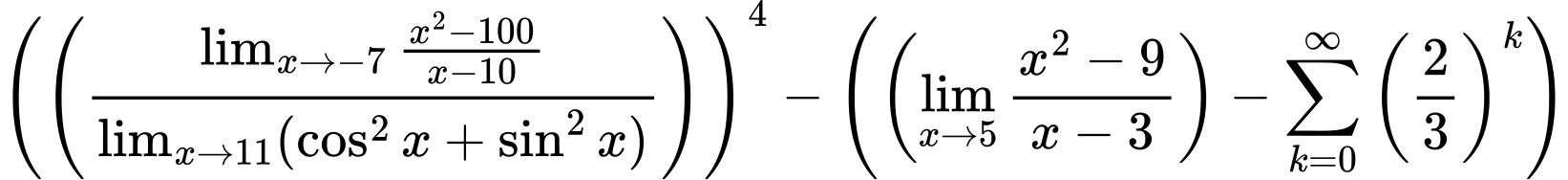 LaTeX Equation: \left({\left({{\lim_{x \to -7} {{x^2 - 100} \over {x - 10}}} \over {\lim_{{x\to 11}}(\cos^2x + \sin^2x)}}\right)}\right)^{4} - \left({{ \left({{\lim_{x \to 5} {{x^2 - 9} \over {x - 3}}}}\right) - {{\sum\limits_{k=0}^\infty {\left({2 \over {3}}\right)^{k}}}}}}\right)