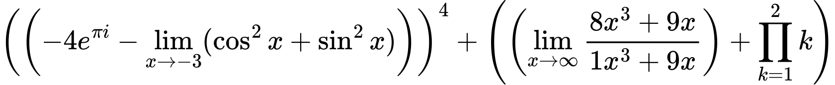 LaTeX Equation: \left({\left({{-4e^{\pi i}} - \lim_{{x\to -3}}(\cos^2x + \sin^2x)}\right)}\right)^{4} + \left({{ \left({{\lim_{x \to \infty}{{ 8x^{3} + 9x  } \over {{ 1x^{3} + 9x  }}}}}\right) + {{\prod_{k=1}^{2} k}}}}\right)