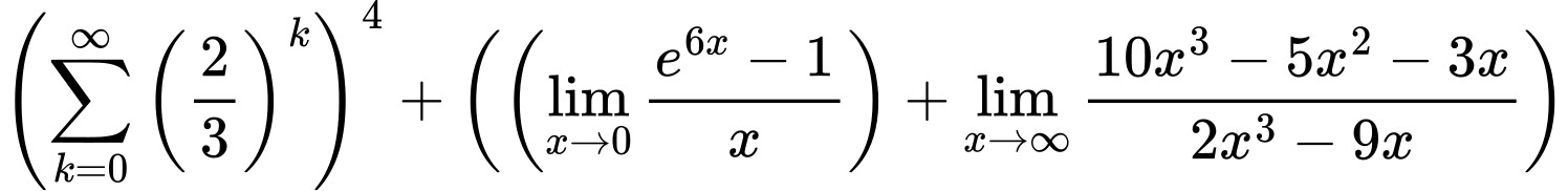 LaTeX Equation: \left({{\sum\limits_{k=0}^\infty {\left({2 \over {3}}\right)^{k}}}}\right)^{4} + \left({{ \left({{\lim_{x \to 0}{ {e^{6x} - 1} \over {x} }}}\right) + {{\lim_{x \to \infty}{{ 10x^{3} - 5x^{2} - 3x  } \over {{ 2x^{3} - 9x  }}}}}}}\right)