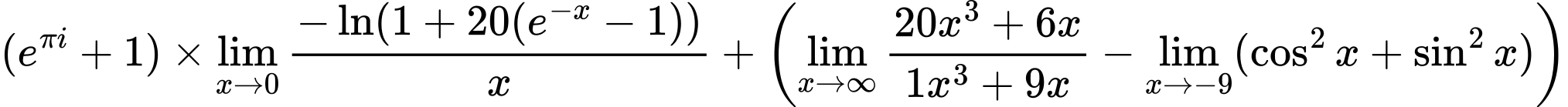 LaTeX Equation: {(e^{\pi i} + 1)} \times {{\lim_{x \to 0}{ {-\ln(1 + 20(e^{-x} - 1))} \over {x} }}} + \left({{\lim_{x \to \infty}{{ 20x^{3} + 6x  } \over {{ 1x^{3} + 9x  }}}} - \lim_{{x\to -9}}(\cos^2x + \sin^2x)}\right)