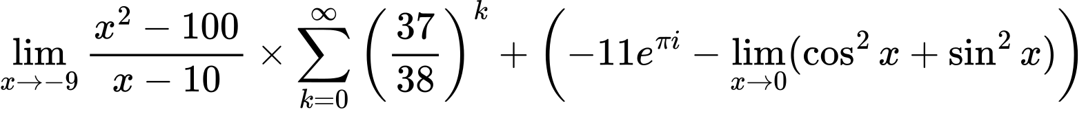 LaTeX Equation: {\lim_{x \to -9} {{x^2 - 100} \over {x - 10}}} \times {{\sum\limits_{k=0}^\infty {\left({37 \over {38}}\right)^{k}}}} + \left({{-11e^{\pi i}} - \lim_{{x\to 0}}(\cos^2x + \sin^2x)}\right)
