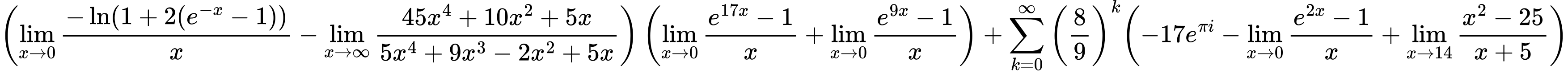 LaTeX Equation: { \left({{\lim_{x \to 0}{ {-\ln(1 + 2(e^{-x} - 1))} \over {x} }} - {\lim_{x \to \infty}{{ 45x^{4} + 10x^{2} + 5x  } \over {{ 5x^{4} + 9x^{3} - 2x^{2} + 5x  }}}}}\right) \left({{\lim_{x \to 0}{ {e^{17x} - 1} \over {x} }} + {\lim_{x \to 0}{ {e^{9x} - 1} \over {x} }}}\right) + {{\sum\limits_{k=0}^\infty {\left({8 \over {9}}\right)^{k}}}}{\left({{-17e^{\pi i}} - {\lim_{x \to 0}{ {e^{2x} - 1} \over {x} }} + {\lim_{x \to 14} {{x^2 - 25} \over {x + 5}}}} \right)} }