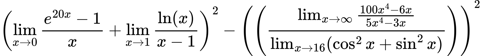 LaTeX Equation: {\left({{\lim_{x \to 0}{ {e^{20x} - 1} \over {x} }} + {\lim_{x \to 1}  { {\ln(x)} \over {x - 1} }}}\right)^2 - \left({\left({{\lim_{x \to \infty}{{ 100x^{4} - 6x  } \over {{ 5x^{4} - 3x  }}}} \over {\lim_{{x\to 16}}(\cos^2x + \sin^2x)}}\right)}\right)^2}