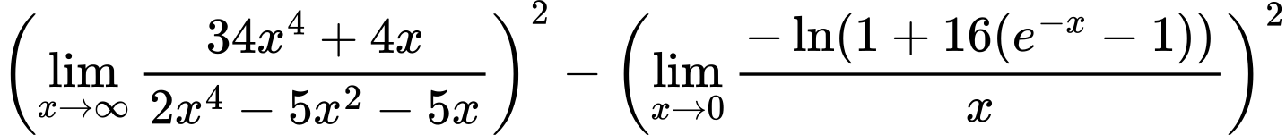 LaTeX Equation: { \left({{\lim_{x \to \infty}{{ 34x^{4} + 4x  } \over {{ 2x^{4} - 5x^{2} - 5x  }}}}}\right)^2 -  \left({{\lim_{x \to 0}{ {-\ln(1 + 16(e^{-x} - 1))} \over {x} }}}\right)^2}
