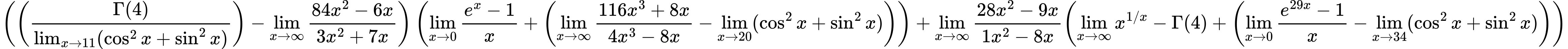 LaTeX Equation: { \left({\left({{\Gamma (4)} \over {\lim_{{x\to 11}}(\cos^2x + \sin^2x)}}\right) - {\lim_{x \to \infty}{{ 84x^{2} - 6x  } \over {{ 3x^{2} + 7x  }}}}}\right) \left({{\lim_{x \to 0}{ {e^x - 1} \over {x} }} + \left({{\lim_{x \to \infty}{{ 116x^{3} + 8x  } \over {{ 4x^{3} - 8x  }}}} - \lim_{{x\to 20}}(\cos^2x + \sin^2x)}\right)}\right) + {{\lim_{x \to \infty}{{ 28x^{2} - 9x  } \over {{ 1x^{2} - 8x  }}}}}{\left({{\lim_{x \to \infty}{x^{1/x}}} - {\Gamma (4)} + \left({{\lim_{x \to 0}{ {e^{29x} - 1} \over {x} }} - \lim_{{x\to 34}}(\cos^2x + \sin^2x)}\right)} \right)} }