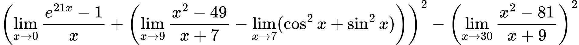 LaTeX Equation: {\left({{\lim_{x \to 0}{ {e^{21x} - 1} \over {x} }} + \left({{\lim_{x \to 9} {{x^2 - 49} \over {x + 7}}} - \lim_{{x\to 7}}(\cos^2x + \sin^2x)}\right)}\right)^2 - \left({{\lim_{x \to 30} {{x^2 - 81} \over {x + 9}}}}\right)^2}