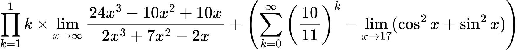 LaTeX Equation: {\prod_{k=1}^{1} k} \times {{\lim_{x \to \infty}{{ 24x^{3} - 10x^{2} + 10x  } \over {{ 2x^{3} + 7x^{2} - 2x  }}}}} + \left({{\sum\limits_{k=0}^\infty {\left({10 \over {11}}\right)^{k}}} - \lim_{{x\to 17}}(\cos^2x + \sin^2x)}\right)