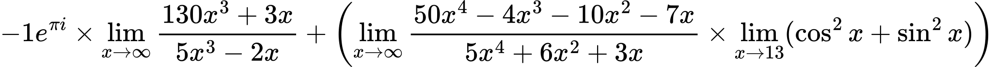 LaTeX Equation: {-1e^{\pi i}} \times {{\lim_{x \to \infty}{{ 130x^{3} + 3x  } \over {{ 5x^{3} - 2x  }}}}} + \left({{\lim_{x \to \infty}{{ 50x^{4} - 4x^{3} - 10x^{2} - 7x  } \over {{ 5x^{4} + 6x^{2} + 3x  }}}} \times \lim_{{x\to 13}}(\cos^2x + \sin^2x)}\right)