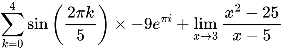 LaTeX Equation: {\sum\limits_{k=0}^{4} {\sin \left({ {2 \pi k} \over {5} } \right)}} \times {{-9e^{\pi i}}} + {\lim_{x \to 3} {{x^2 - 25} \over {x - 5}}}