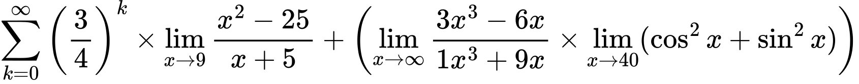 LaTeX Equation: {\sum\limits_{k=0}^\infty {\left({3 \over {4}}\right)^{k}}} \times {{\lim_{x \to 9} {{x^2 - 25} \over {x + 5}}}} + \left({{\lim_{x \to \infty}{{ 3x^{3} - 6x  } \over {{ 1x^{3} + 9x  }}}} \times \lim_{{x\to 40}}(\cos^2x + \sin^2x)}\right)