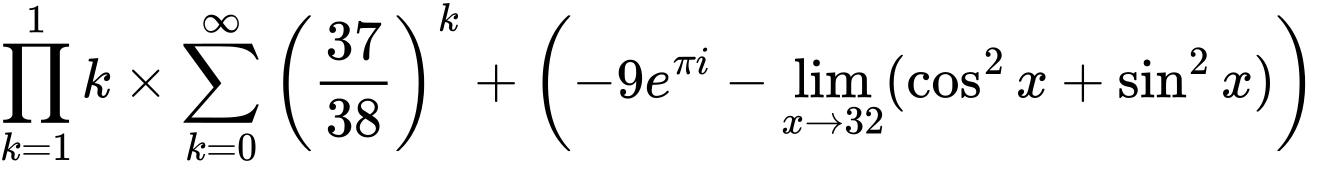 LaTeX Equation: {\prod_{k=1}^{1} k} \times {{\sum\limits_{k=0}^\infty {\left({37 \over {38}}\right)^{k}}}} + \left({{-9e^{\pi i}} - \lim_{{x\to 32}}(\cos^2x + \sin^2x)}\right)