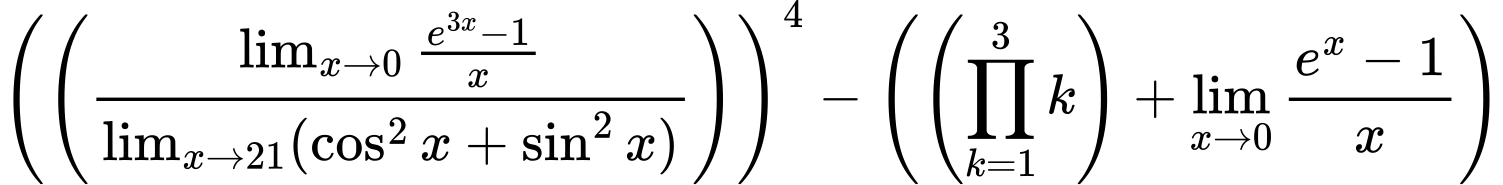 LaTeX Equation: \left({\left({{\lim_{x \to 0}{ {e^{3x} - 1} \over {x} }} \over {\lim_{{x\to 21}}(\cos^2x + \sin^2x)}}\right)}\right)^{4} - \left({{ \left({{\prod_{k=1}^{3} k}}\right) + {{\lim_{x \to 0}{ {e^x - 1} \over {x} }}}}}\right)