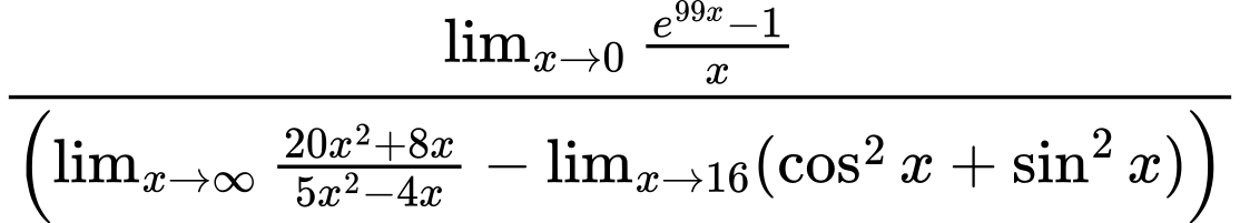 LaTeX Equation: {\lim_{x \to 0}{ {e^{99x} - 1} \over {x} }} \over {\left({{\lim_{x \to \infty}{{ 20x^{2} + 8x  } \over {{ 5x^{2} - 4x  }}}} - \lim_{{x\to 16}}(\cos^2x + \sin^2x)}\right)}