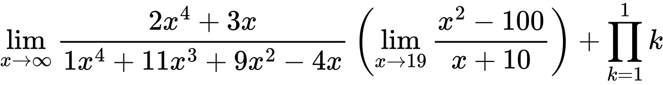 LaTeX Equation: {{\lim_{x \to \infty}{{ 2x^{4} + 3x  } \over {{ 1x^{4} + 11x^{3} + 9x^{2} - 4x  }}}} \left({{\lim_{x \to 19} {{x^2 - 100} \over {x + 10}}}}\right) + {\prod_{k=1}^{1} k}}