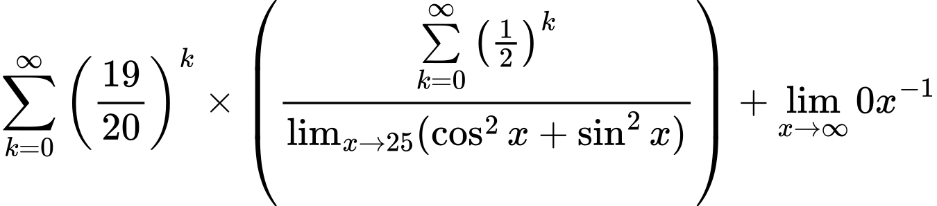 LaTeX Equation: {\sum\limits_{k=0}^\infty {\left({19 \over {20}}\right)^{k}}} \times {\left({{\sum\limits_{k=0}^\infty {\left({1 \over {2}}\right)^{k}}} \over {\lim_{{x\to 25}}(\cos^2x + \sin^2x)}}\right)} + {\lim_{x \to \infty}{0x^{-1}}}