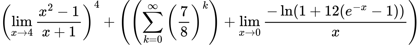 LaTeX Equation: \left({{\lim_{x \to 4} {{x^2 - 1} \over {x + 1}}}}\right)^{4} + \left({{ \left({{\sum\limits_{k=0}^\infty {\left({7 \over {8}}\right)^{k}}}}\right) + {{\lim_{x \to 0}{ {-\ln(1 + 12(e^{-x} - 1))} \over {x} }}}}}\right)