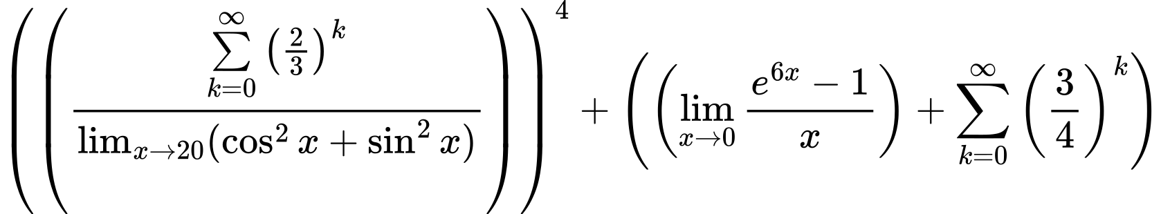 LaTeX Equation: \left({\left({{\sum\limits_{k=0}^\infty {\left({2 \over {3}}\right)^{k}}} \over {\lim_{{x\to 20}}(\cos^2x + \sin^2x)}}\right)}\right)^{4} + \left({{ \left({{\lim_{x \to 0}{ {e^{6x} - 1} \over {x} }}}\right) + {{\sum\limits_{k=0}^\infty {\left({3 \over {4}}\right)^{k}}}}}}\right)