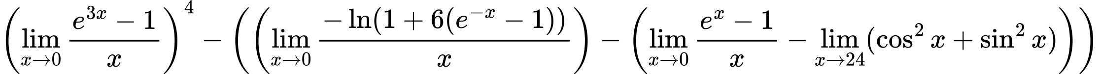 LaTeX Equation: \left({{\lim_{x \to 0}{ {e^{3x} - 1} \over {x} }}}\right)^{4} - \left({{ \left({{\lim_{x \to 0}{ {-\ln(1 + 6(e^{-x} - 1))} \over {x} }}}\right) - {\left({{\lim_{x \to 0}{ {e^x - 1} \over {x} }} - \lim_{{x\to 24}}(\cos^2x + \sin^2x)}\right)}}}\right)